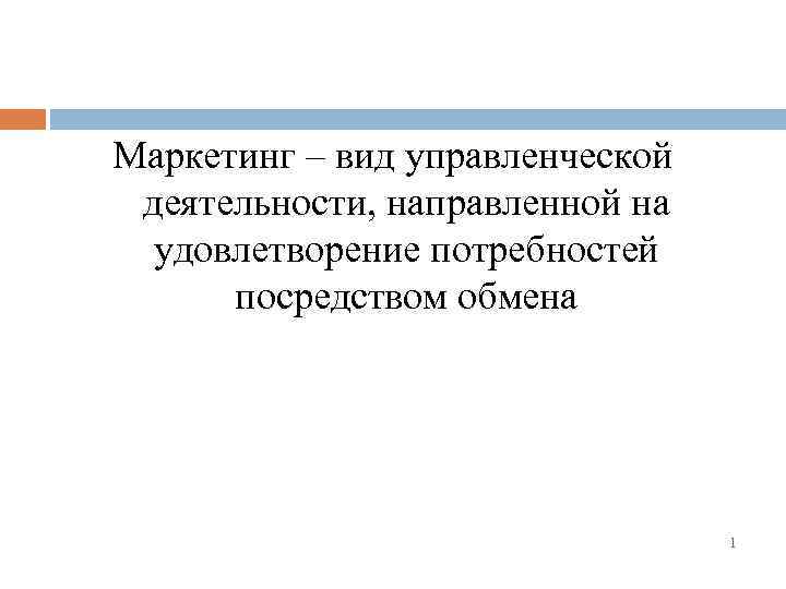 Маркетинг – вид управленческой деятельности, направленной на удовлетворение потребностей посредством обмена 1 