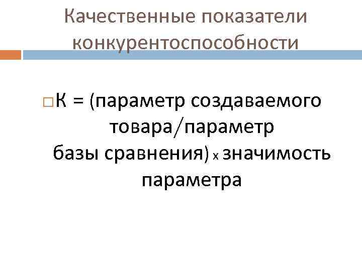 Качественные показатели конкурентоспособности К = (параметр создаваемого товара/параметр базы сравнения) х значимость параметра 