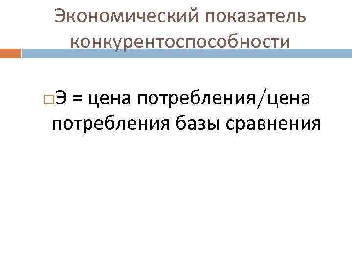Экономический показатель конкурентоспособности Э = цена потребления/цена потребления базы сравнения 