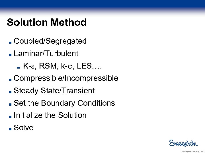 Solution Method Coupled/Segregated Laminar/Turbulent K- , RSM, k- , LES, … Compressible/Incompressible Steady State/Transient