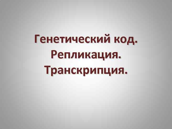 Генетический код. Репликация. Транскрипция. 