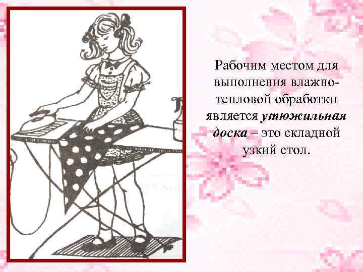 Рабочим местом для выполнения влажнотепловой обработки является утюжильная доска – это складной узкий стол.