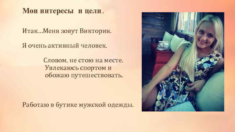 Мои интересы и цели. Итак…Меня зовут Виктория. Я очень активный человек. Словом, не стою