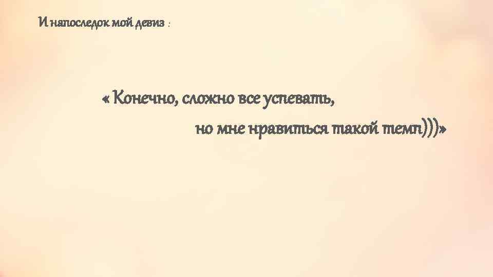 И напоследок мой девиз : « Конечно, сложно все успевать, но мне нравиться такой