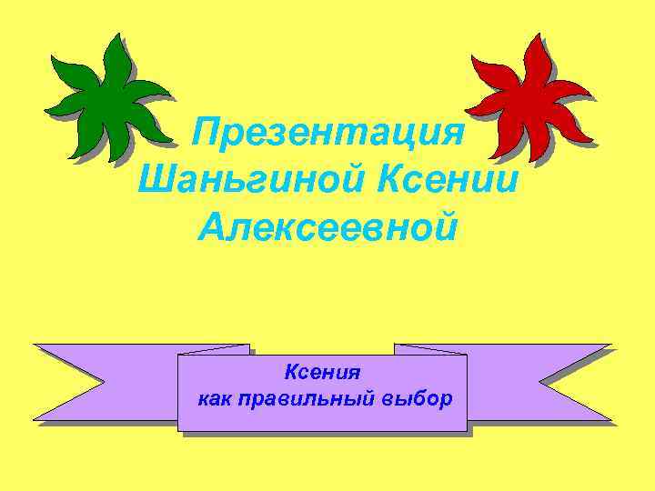 Презентация Шаньгиной Ксении Алексеевной Ксения как правильный выбор 