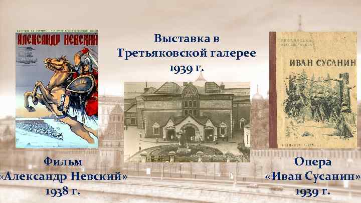 Выставка в Третьяковской галерее 1939 г. Фильм «Александр Невский» 1938 г. Опера «Иван Сусанин»