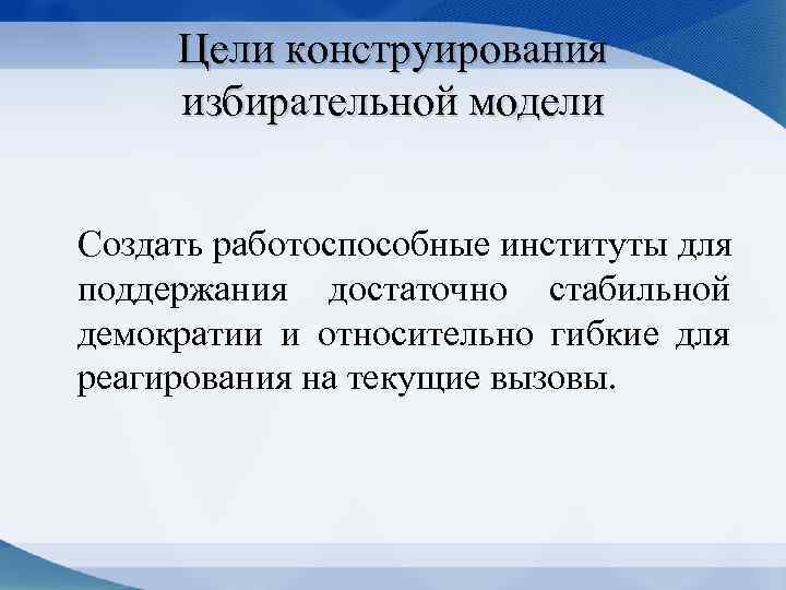 Цели конструирования избирательной модели Создать работоспособные институты для поддержания достаточно стабильной демократии и относительно
