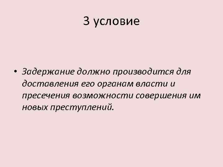 3 условие • Задержание должно производится для доставления его органам власти и пресечения возможности
