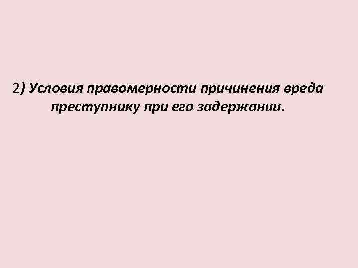 2) Условия правомерности причинения вреда преступнику при его задержании. 