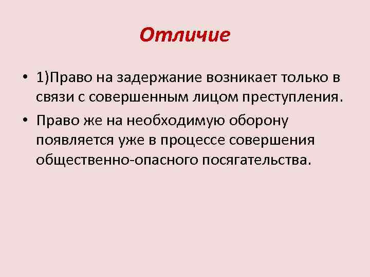Отличие • 1)Право на задержание возникает только в связи с совершенным лицом преступления. •