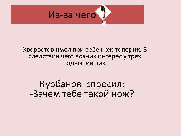 Из-за чего ? Хворостов имел при себе нож-топорик. В следствии чего возник интерес у