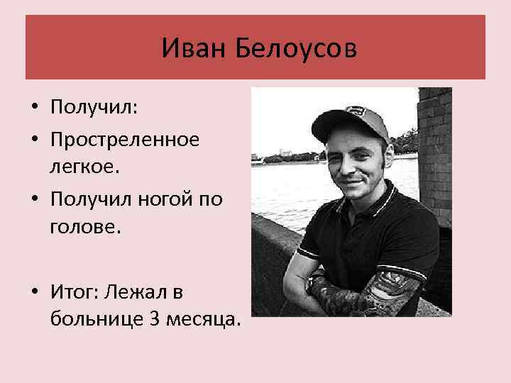  Иван Белоусов • Получил: • Простреленное легкое. • Получил ногой по голове. •