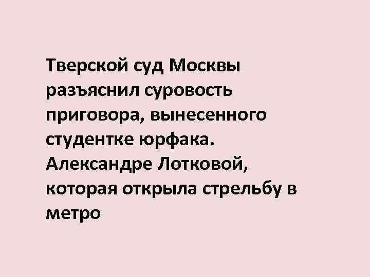Тверской суд Москвы разъяснил суровость приговора, вынесенного студентке юрфака. Александре Лотковой, которая открыла стрельбу