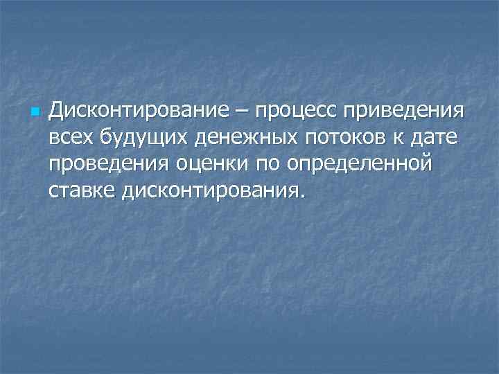 n Дисконтирование – процесс приведения всех будущих денежных потоков к дате проведения оценки по