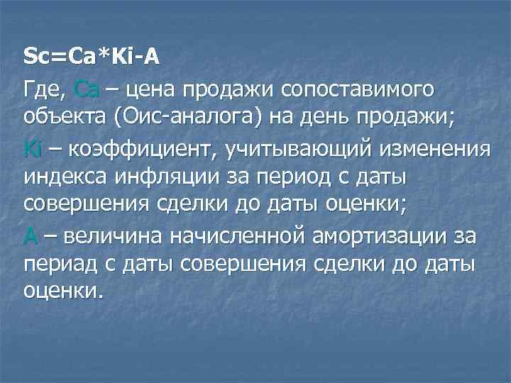 Sc=Ca*Ki-A Где, Ca – цена продажи сопоставимого объекта (Оис-аналога) на день продажи; Ki –