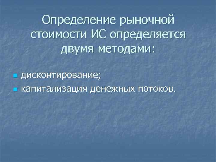 Определение рыночной стоимости ИС определяется двумя методами: n n дисконтирование; капитализация денежных потоков. 