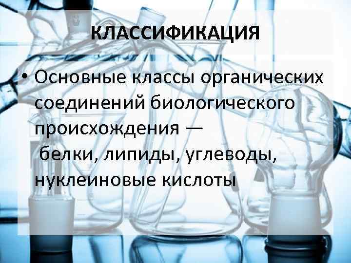 КЛАССИФИКАЦИЯ • Основные классы органических соединений биологического происхождения — белки, липиды, углеводы, нуклеиновые кислоты