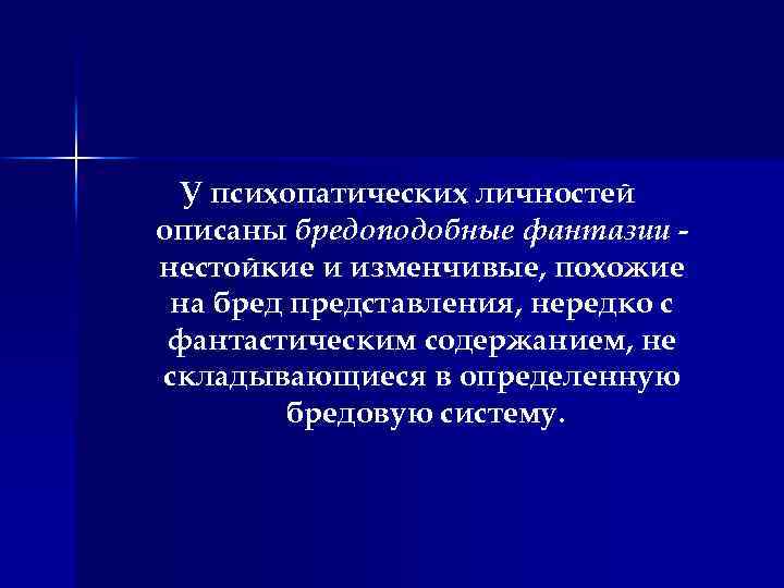 У психопатических личностей описаны бредоподобные фантазии нестойкие и изменчивые, похожие на бред представления, нередко