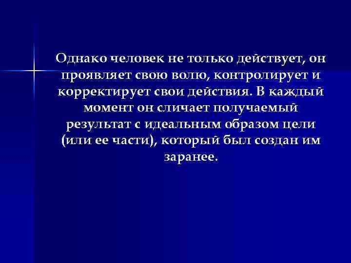 Однако человек не только действует, он проявляет свою волю, контролирует и корректирует свои действия.