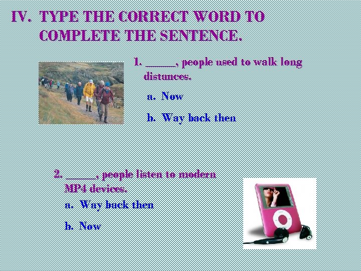 IV. TYPE THE CORRECT WORD TO COMPLETE THE SENTENCE. 1. _____, people used to