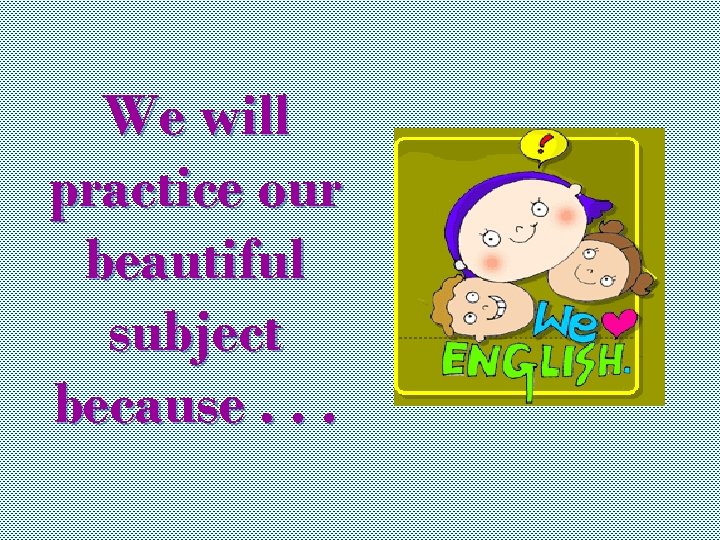 We will practice our beautiful subject because. . . 