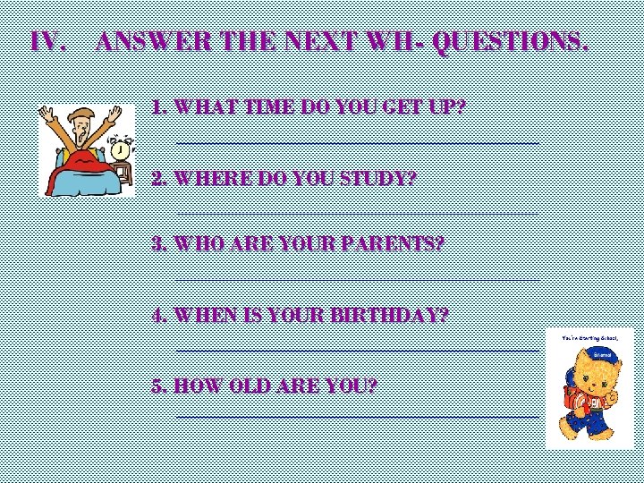 IV. ANSWER THE NEXT WH- QUESTIONS. 1. WHAT TIME DO YOU GET UP? _______________