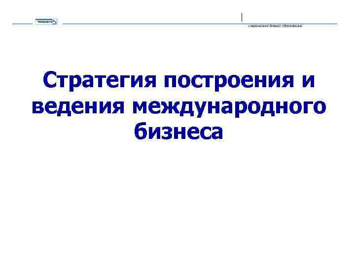 современное бизнес-образование Стратегия построения и ведения международного бизнеса 