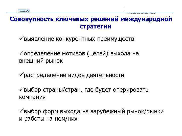 современное бизнес-образование Совокупность ключевых решений международной стратегии üвыявление конкурентных преимуществ üопределение мотивов (целей) выхода
