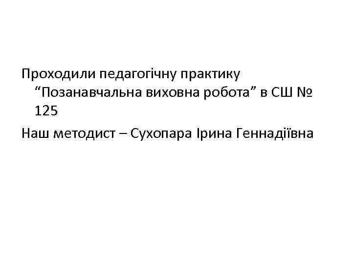 Проходили педагогічну практику “Позанавчальна виховна робота” в СШ № 125 Наш методист – Сухопара