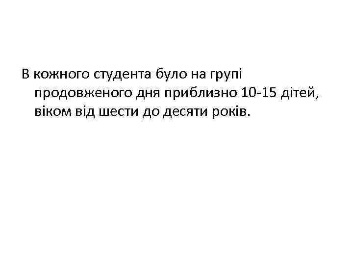 В кожного студента було на групі продовженого дня приблизно 10 -15 дітей, віком від