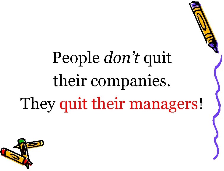 People don’t quit their companies. They quit their managers! 