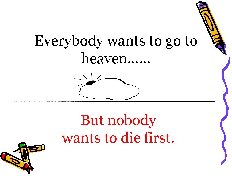 Everybody wants to go to heaven…… But nobody wants to die first. 