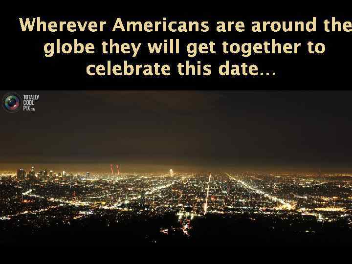 Wherever Americans are around the globe they will get together to celebrate this date…