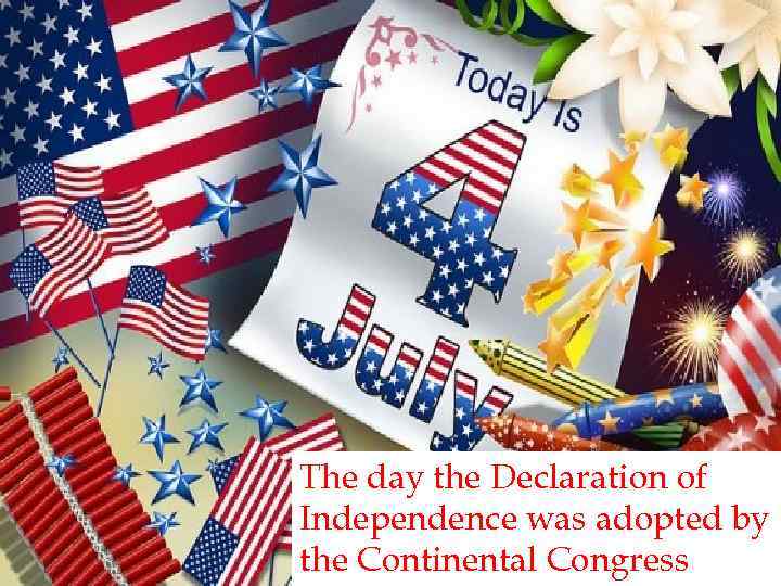 The day the Declaration of Independence was adopted by the Continental Congress 