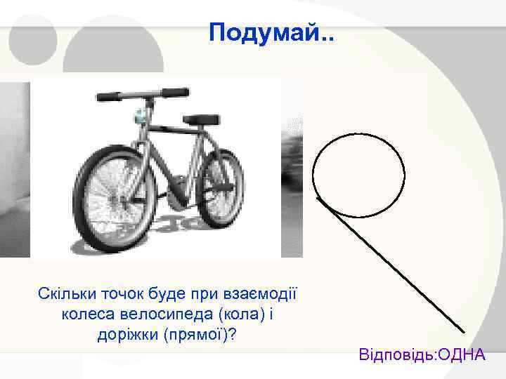 Подумай. . Скільки точок буде при взаємодії колеса велосипеда (кола) і доріжки (прямої)? Відповідь: