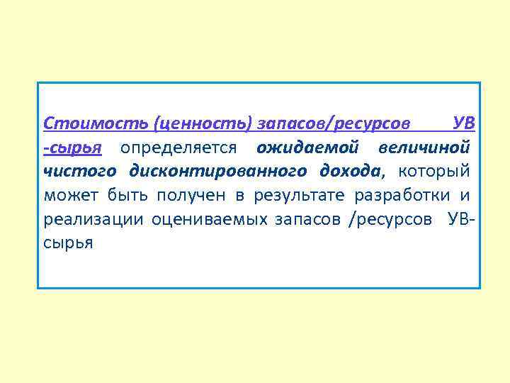 Cтоимость (ценность) запасов/ресурсов УВ -сырья определяется ожидаемой величиной чистого дисконтированного дохода, который может быть