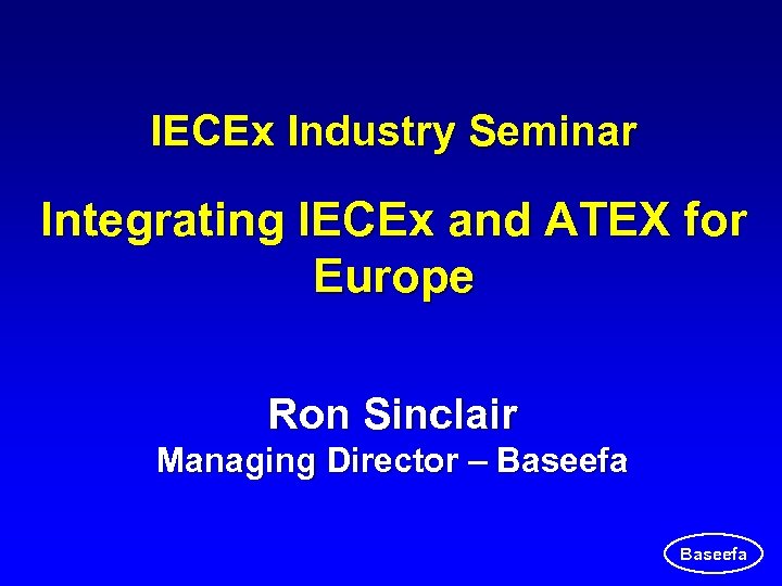 IECEx Industry Seminar Integrating IECEx and ATEX for Europe Ron Sinclair Managing Director –