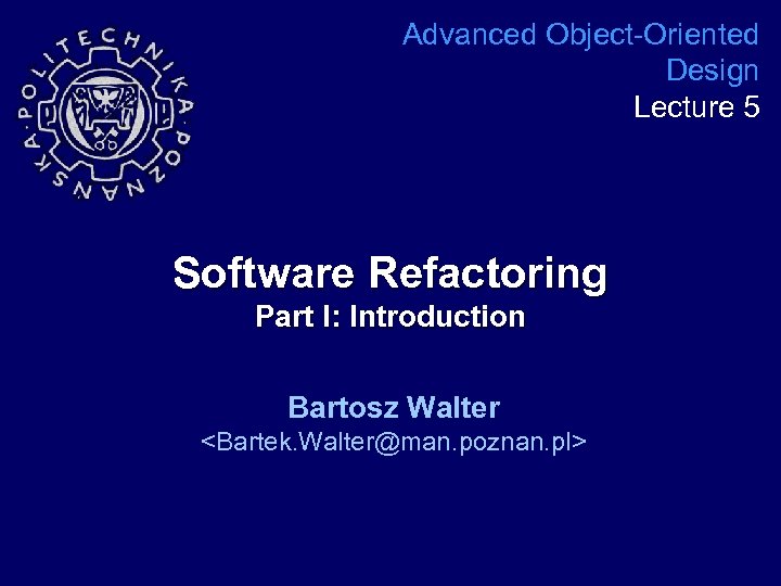 Advanced Object-Oriented Design Lecture 5 Software Refactoring Part I: Introduction Bartosz Walter <Bartek. Walter@man.