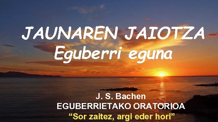 JAUNAREN JAIOTZA Eguberri eguna J. S. Bachen EGUBERRIETAKO ORATORIOA “Sor zaitez, argi eder hori”