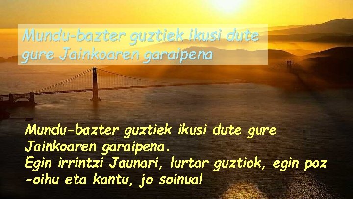 Mundu-bazter guztiek ikusi dute gure Jainkoaren garaipena. Egin irrintzi Jaunari, lurtar guztiok, egin poz