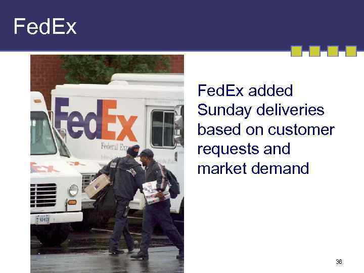 Fed. Ex added Sunday deliveries based on customer requests and market demand 36 