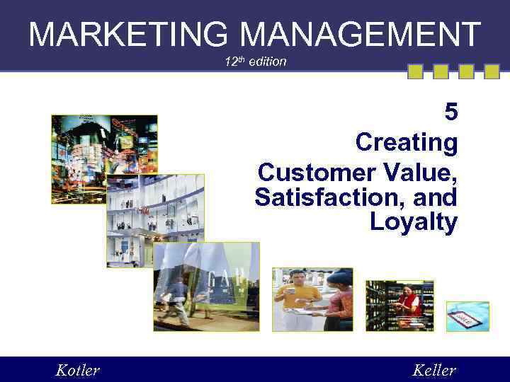 MARKETING MANAGEMENT 12 th edition 5 Creating Customer Value, Satisfaction, and Loyalty Kotler Keller