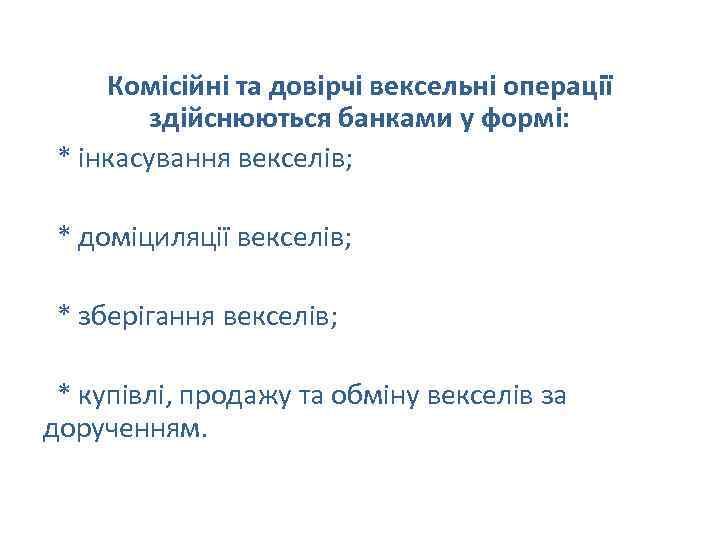 Комісійні та довірчі вексельні операції здійснюються банками у формі: * інкасування векселів; * доміциляції