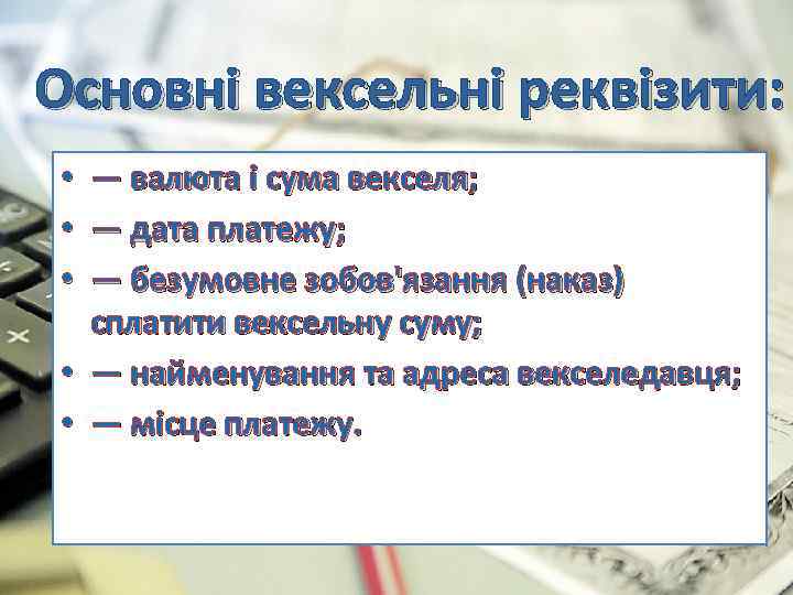 Основні вексельні реквізити: — валюта і сума векселя; — дата платежу; — безумовне зобов'язання