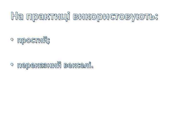 На практиці використовують: • простий; • переказний векселі. 