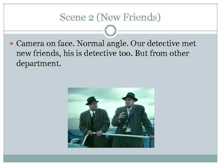 Scene 2 (New Friends) Camera on face. Normal angle. Our detective met new friends,