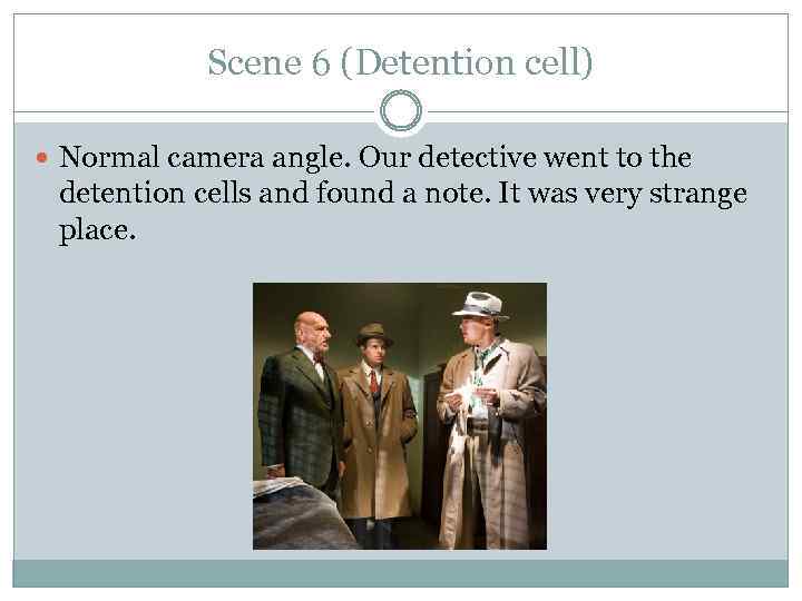 Scene 6 (Detention cell) Normal camera angle. Our detective went to the detention cells