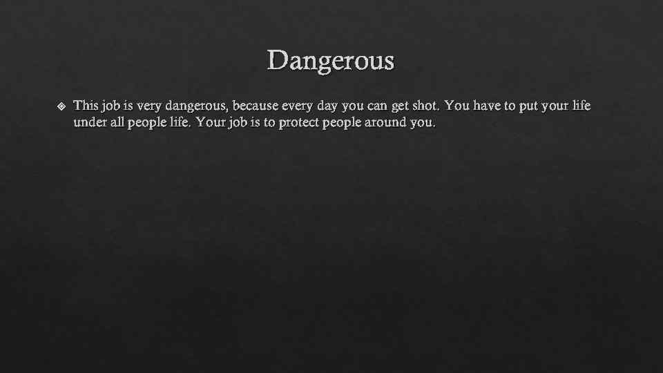 Dangerous This job is very dangerous, because every day you can get shot. You
