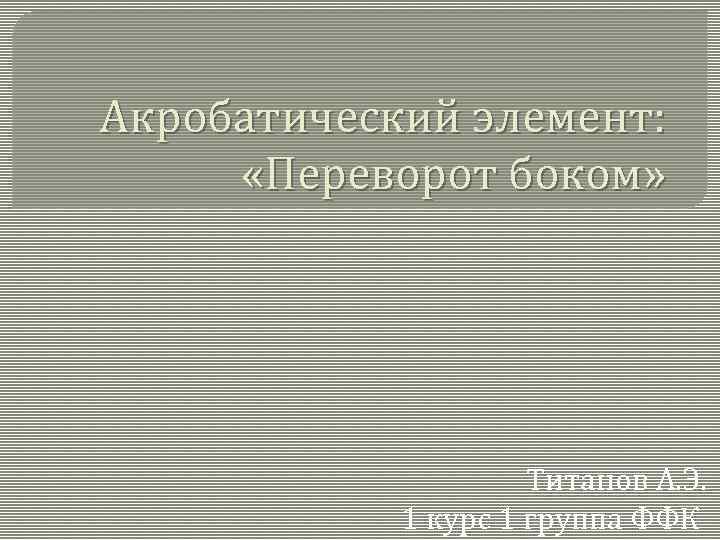 Акробатический элемент: «Переворот боком» Титанов А. Э. 1 курс 1 группа ФФК 