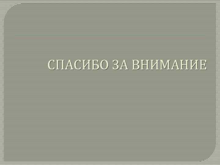 СПАСИБО ЗА ВНИМАНИЕ 